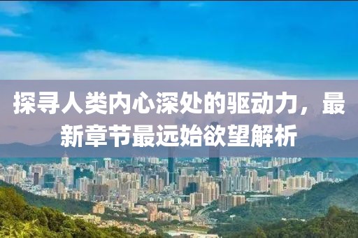探尋人類內(nèi)心深處的驅(qū)動(dòng)力，最新章節(jié)最遠(yuǎn)始欲望解析