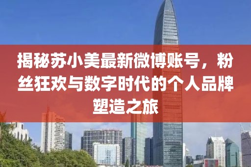 揭秘蘇小美最新微博賬號，粉絲狂歡與數(shù)字時(shí)代的個(gè)人品牌塑造之旅