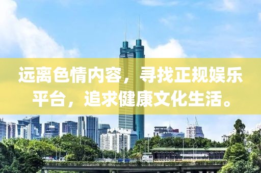 遠(yuǎn)離色情內(nèi)容，尋找正規(guī)娛樂平臺，追求健康文化生活。