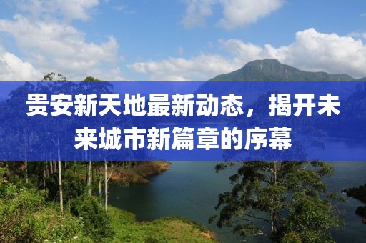 貴安新天地最新動(dòng)態(tài)，揭開(kāi)未來(lái)城市新篇章的序幕