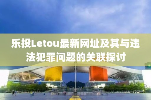 樂投Letou最新網(wǎng)址及其與違法犯罪問題的關(guān)聯(lián)探討