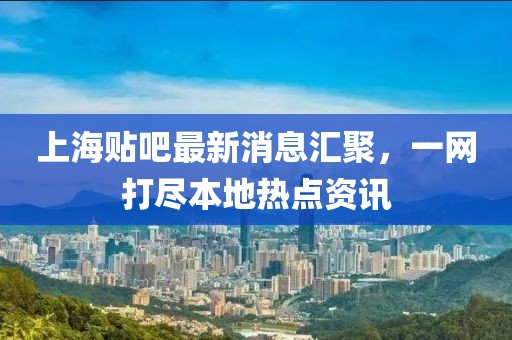 上海貼吧最新消息匯聚，一網(wǎng)打盡本地?zé)狳c(diǎn)資訊