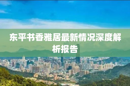 東平書香雅居最新情況深度解析報(bào)告