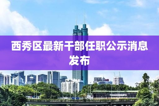 西秀區(qū)最新干部任職公示消息發(fā)布