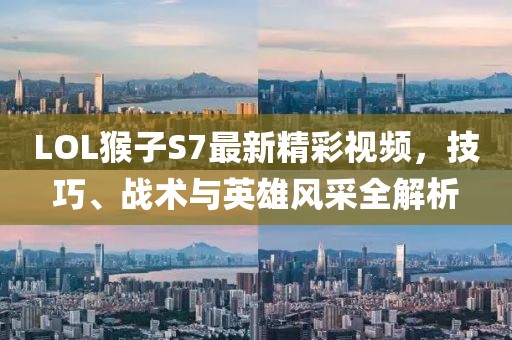 LOL猴子S7最新精彩視頻，技巧、戰(zhàn)術(shù)與英雄風(fēng)采全解析