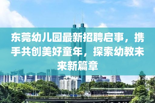 東莞幼兒園最新招聘啟事，攜手共創(chuàng)美好童年，探索幼教未來新篇章
