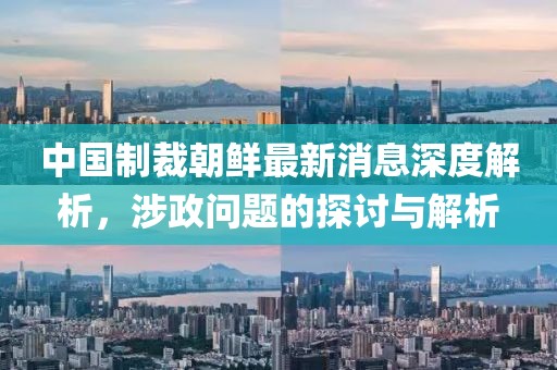 中國制裁朝鮮最新消息深度解析，涉政問題的探討與解析