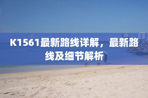 K1561最新路線詳解，最新路線及細節(jié)解析