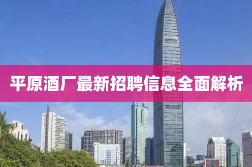 平原酒廠最新招聘信息全面解析