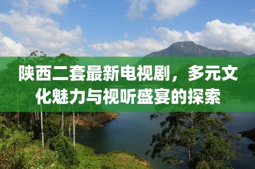陜西二套最新電視劇，多元文化魅力與視聽盛宴的探索