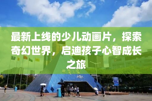 最新上線的少兒動畫片，探索奇幻世界，啟迪孩子心智成長之旅