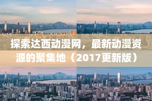 探索達(dá)西動(dòng)漫網(wǎng)，最新動(dòng)漫資源的聚集地（2017更新版）