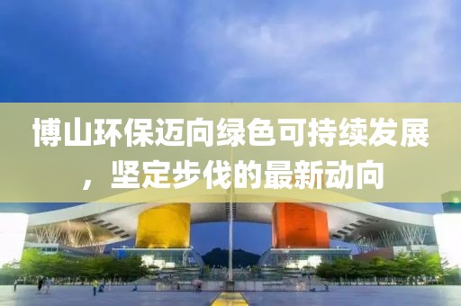 博山環(huán)保邁向綠色可持續(xù)發(fā)展，堅(jiān)定步伐的最新動(dòng)向