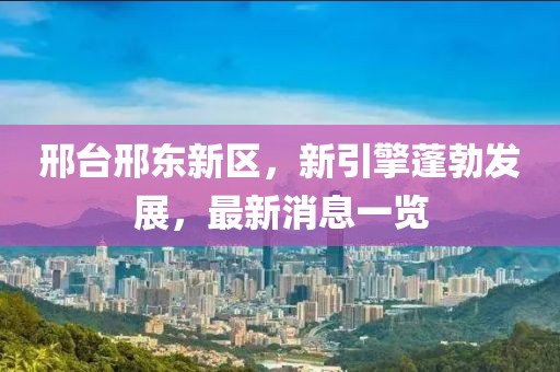 邢臺(tái)邢東新區(qū)，新引擎蓬勃發(fā)展，最新消息一覽