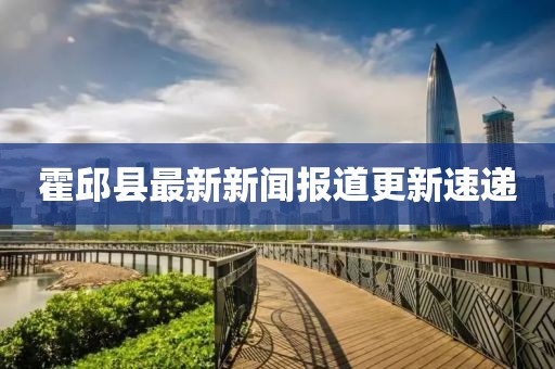 霍邱縣最新新聞報道更新速遞