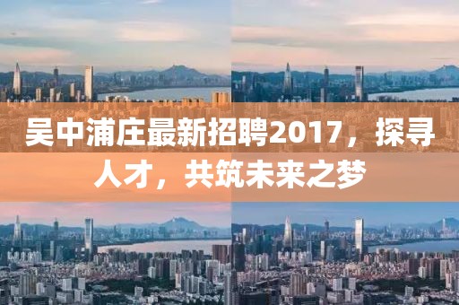 吳中浦莊最新招聘2017，探尋人才，共筑未來之夢