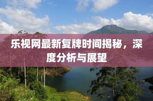 樂視網(wǎng)最新復(fù)牌時間揭秘，深度分析與展望