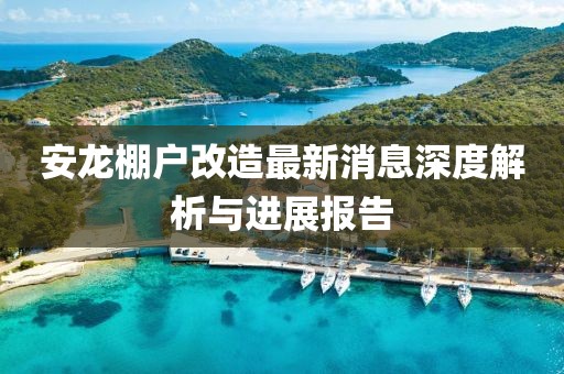 安龍棚戶改造最新消息深度解析與進(jìn)展報(bào)告