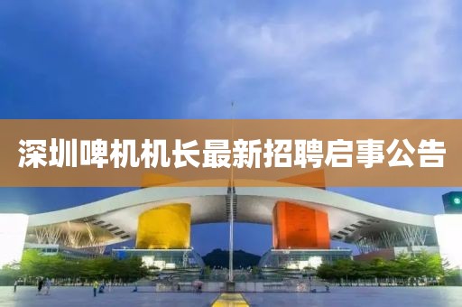 深圳啤機(jī)機(jī)長最新招聘啟事公告