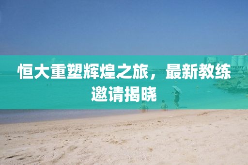 恒大重塑輝煌之旅，最新教練邀請揭曉