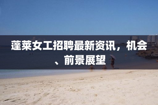 蓬萊女工招聘最新資訊，機會、前景展望
