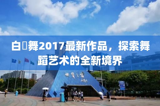白咲舞2017最新作品，探索舞蹈藝術(shù)的全新境界