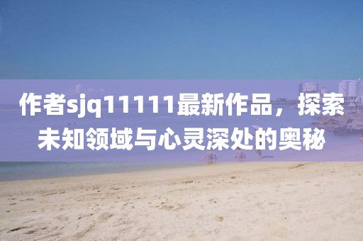 作者sjq11111最新作品，探索未知領(lǐng)域與心靈深處的奧秘