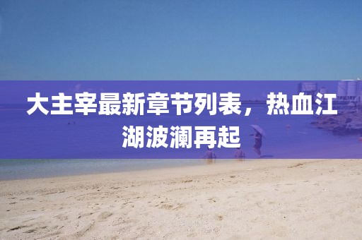 大主宰最新章節(jié)列表，熱血江湖波瀾再起