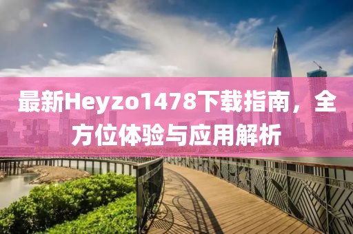 最新Heyzo1478下載指南，全方位體驗與應用解析