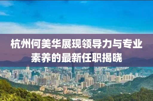 杭州何美華展現(xiàn)領(lǐng)導(dǎo)力與專業(yè)素養(yǎng)的最新任職揭曉