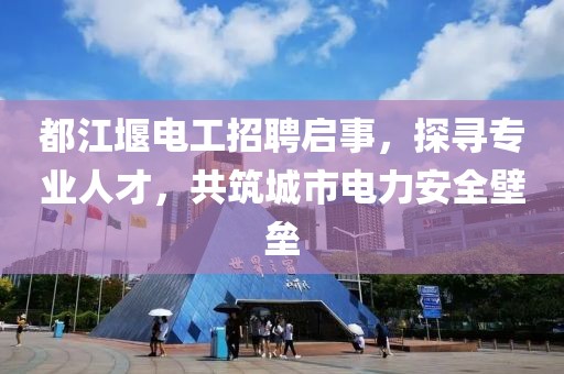 都江堰電工招聘啟事，探尋專業(yè)人才，共筑城市電力安全壁壘