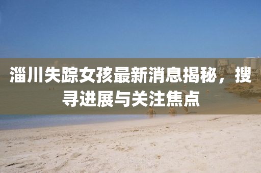 淄川失蹤女孩最新消息揭秘，搜尋進(jìn)展與關(guān)注焦點(diǎn)