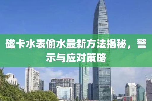 磁卡水表偷水最新方法揭秘，警示與應(yīng)對(duì)策略