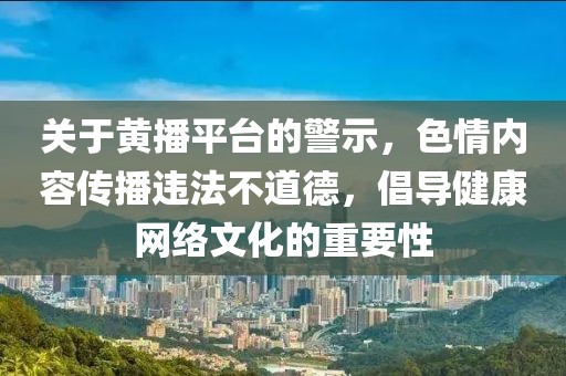 關(guān)于黃播平臺的警示，色情內(nèi)容傳播違法不道德，倡導(dǎo)健康網(wǎng)絡(luò)文化的重要性