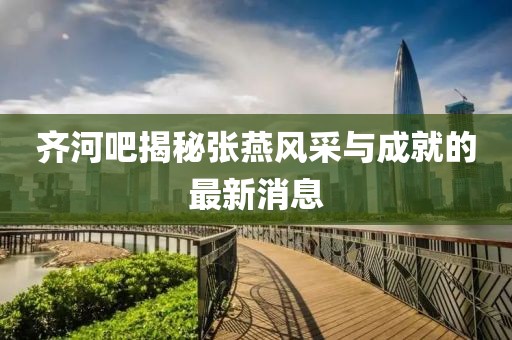 齊河吧揭秘張燕風(fēng)采與成就的最新消息