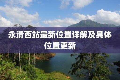 永清西站最新位置詳解及具體位置更新