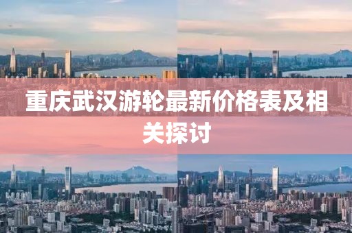 重慶武漢游輪最新價格表及相關(guān)探討