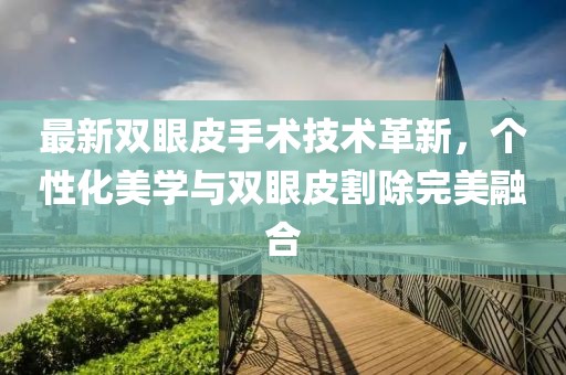最新雙眼皮手術技術革新，個性化美學與雙眼皮割除完美融合