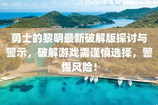 勇士的黎明最新破解版探討與警示，破解游戲需謹(jǐn)慎選擇，警惕風(fēng)險！