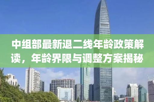 中組部最新退二線年齡政策解讀，年齡界限與調(diào)整方案揭秘