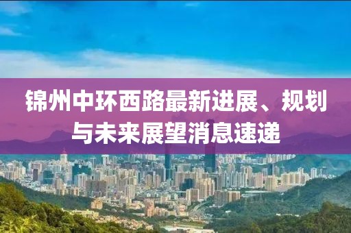 錦州中環(huán)西路最新進(jìn)展、規(guī)劃與未來展望消息速遞