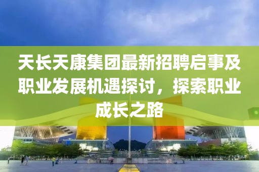 天長(zhǎng)天康集團(tuán)最新招聘啟事及職業(yè)發(fā)展機(jī)遇探討，探索職業(yè)成長(zhǎng)之路