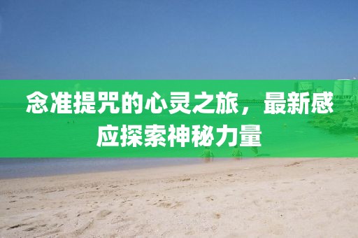 念準(zhǔn)提咒的心靈之旅，最新感應(yīng)探索神秘力量