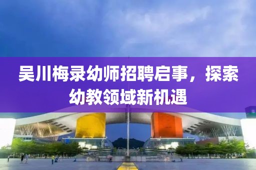 吳川梅錄幼師招聘啟事，探索幼教領(lǐng)域新機(jī)遇