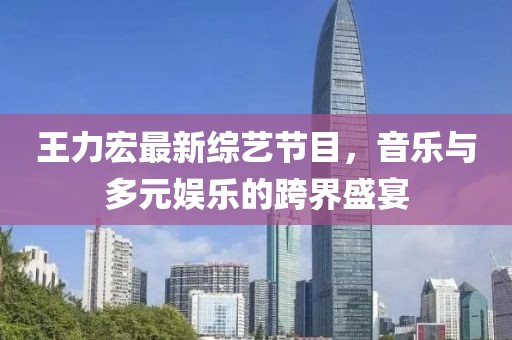 王力宏最新綜藝節(jié)目，音樂與多元娛樂的跨界盛宴