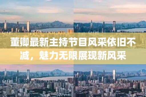 董卿最新主持節(jié)目風(fēng)采依舊不減，魅力無限展現(xiàn)新風(fēng)采