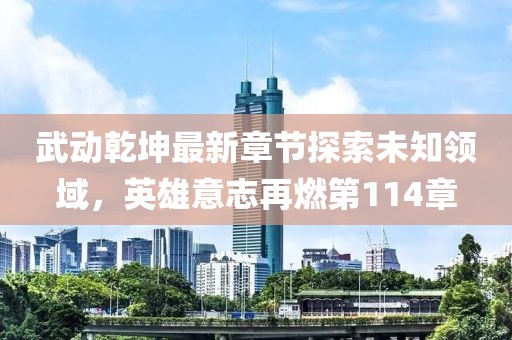 武動(dòng)乾坤最新章節(jié)探索未知領(lǐng)域，英雄意志再燃第114章