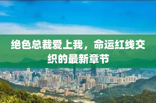 絕色總裁愛上我，命運紅線交織的最新章節(jié)