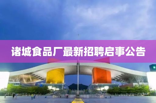 諸城食品廠最新招聘啟事公告