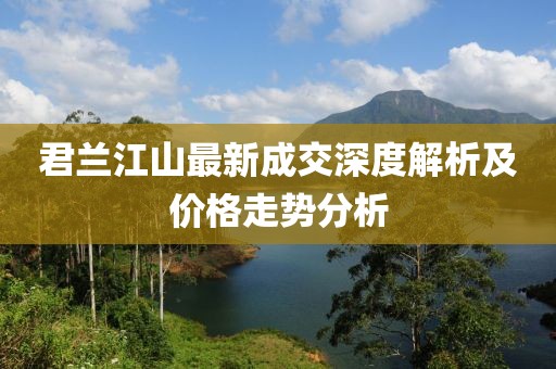 君蘭江山最新成交深度解析及價(jià)格走勢(shì)分析